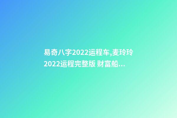 易奇八字2022运程车,麦玲玲2022运程完整版 财富船运程测算2022,易奇八字婚姻树财富船-第1张-观点-玄机派